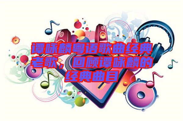 譚詠麟粵語(yǔ)歌曲經(jīng)典老歌，回顧譚詠麟的經(jīng)典曲目