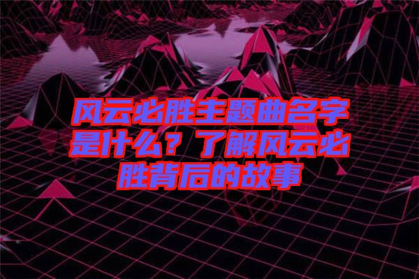 風(fēng)云必勝主題曲名字是什么？了解風(fēng)云必勝背后的故事