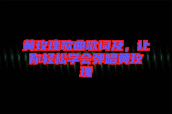 黃玫瑰歌曲歌詞及，讓你輕松學(xué)會彈唱黃玫瑰