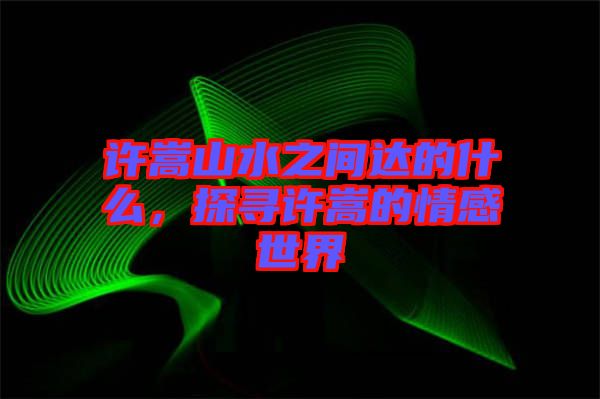 許嵩山水之間達(dá)的什么，探尋許嵩的情感世界