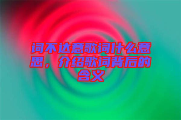 詞不達(dá)意歌詞什么意思，介紹歌詞背后的含義