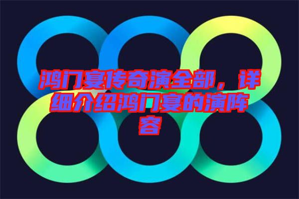 鴻門宴傳奇演全部，詳細介紹鴻門宴的演陣容