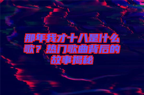 那年我才十八是什么歌？熱門歌曲背后的故事揭秘