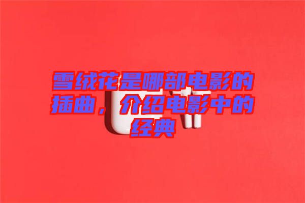 雪絨花是哪部電影的插曲，介紹電影中的經(jīng)典