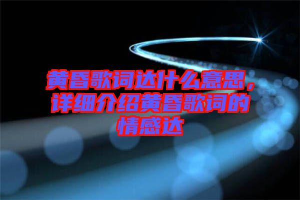 黃昏歌詞達(dá)什么意思，詳細(xì)介紹黃昏歌詞的情感達(dá)