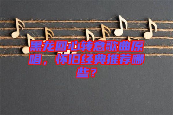 黑龍回心轉意歌曲原唱，懷舊經典推薦哪些？