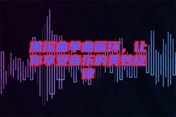 黑搖曲單曲循環(huán)，讓你享受音樂(lè)的美妙旋律