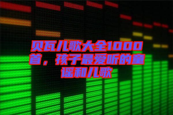 貝瓦兒歌大全1000首，孩子最愛聽的童謠和兒歌