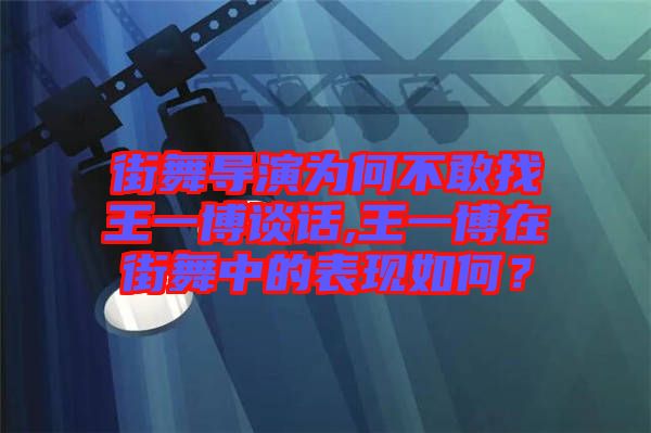 街舞導演為何不敢找王一博談話,王一博在街舞中的表現(xiàn)如何？