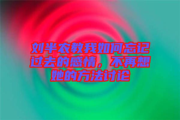 劉半農(nóng)教我如何忘記過去的感情，不再想她的方法討論