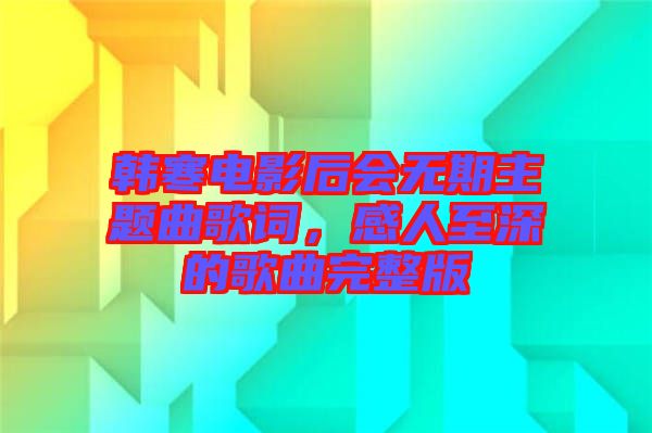 韓寒電影后會(huì)無(wú)期主題曲歌詞，感人至深的歌曲完整版