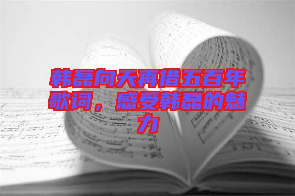 韓磊向天再借五百年歌詞，感受韓磊的魅力