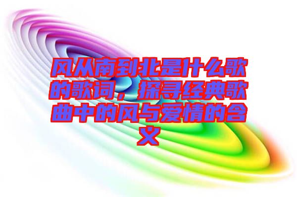 風從南到北是什么歌的歌詞，探尋經典歌曲中的風與愛情的含義