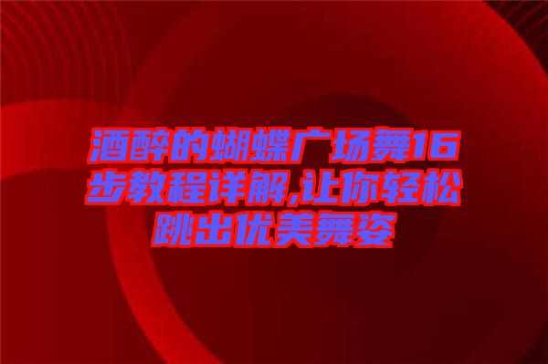 酒醉的蝴蝶廣場(chǎng)舞16步教程詳解,讓你輕松跳出優(yōu)美舞姿