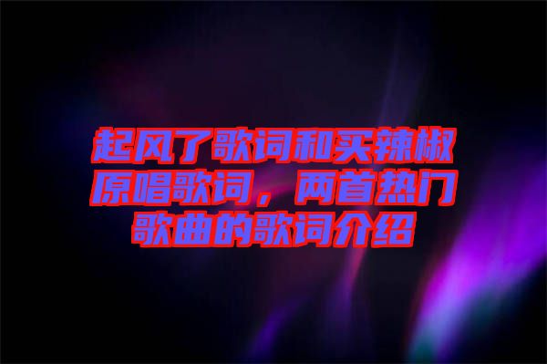 起風(fēng)了歌詞和買(mǎi)辣椒原唱歌詞，兩首熱門(mén)歌曲的歌詞介紹