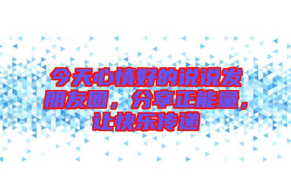 今天心情好的說(shuō)說(shuō)發(fā)朋友圈，分享正能量，讓快樂(lè)傳遞