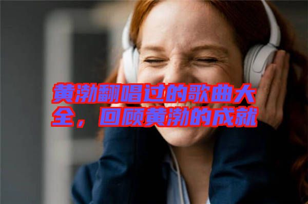 黃渤翻唱過的歌曲大全，回顧黃渤的成就