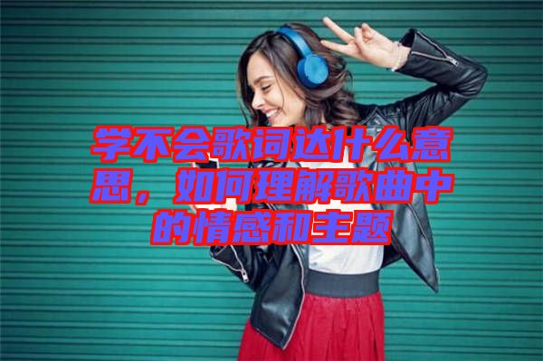 學(xué)不會(huì)歌詞達(dá)什么意思，如何理解歌曲中的情感和主題