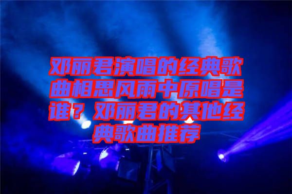 鄧麗君演唱的經(jīng)典歌曲相思風(fēng)雨中原唱是誰？鄧麗君的其他經(jīng)典歌曲推薦