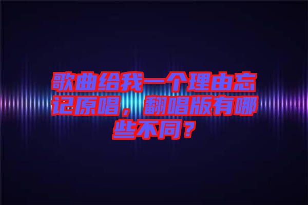 歌曲給我一個(gè)理由忘記原唱，翻唱版有哪些不同？