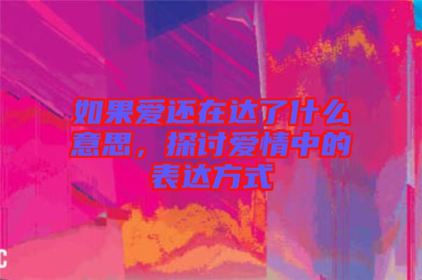 如果愛還在達了什么意思，探討愛情中的表達方式