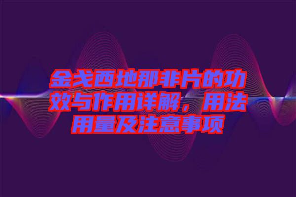 金戈西地那非片的功效與作用詳解，用法用量及注意事項