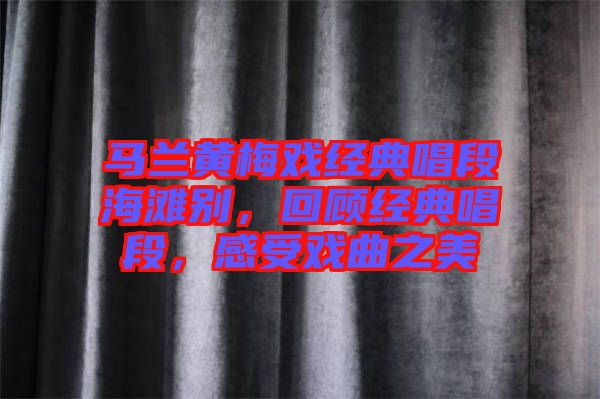 馬蘭黃梅戲經(jīng)典唱段海灘別，回顧經(jīng)典唱段，感受戲曲之美