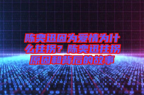 陳奕迅因為愛情為什么拄拐？陳奕迅拄拐原因和背后的故事