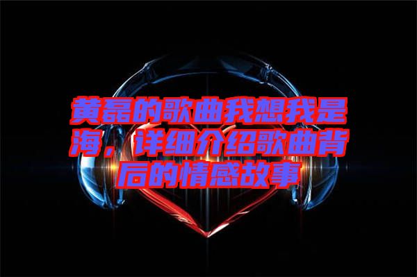 黃磊的歌曲我想我是海，詳細(xì)介紹歌曲背后的情感故事