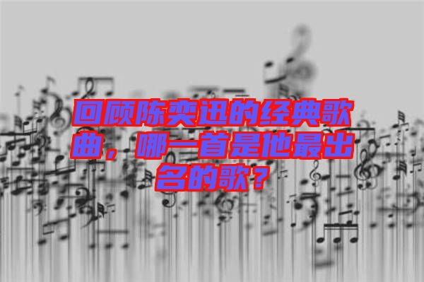 回顧陳奕迅的經(jīng)典歌曲，哪一首是他最出名的歌？