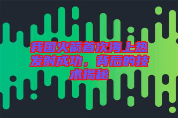 我國火箭首次海上熱發(fā)射成功，背后的技術揭秘