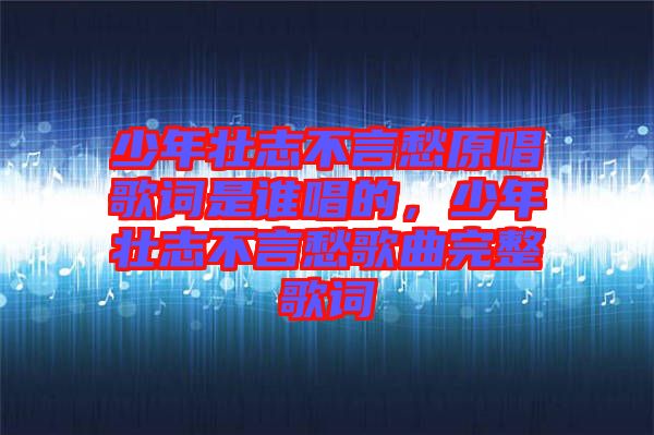 少年壯志不言愁原唱歌詞是誰唱的，少年壯志不言愁歌曲完整歌詞