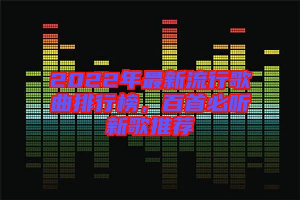 2022年最新流行歌曲排行榜，百首必聽新歌推薦