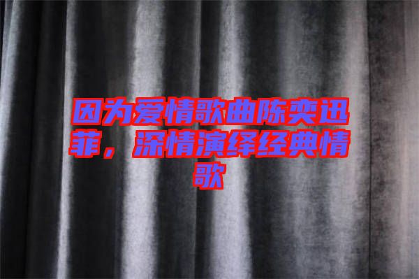 因為愛情歌曲陳奕迅菲，深情演繹經典情歌