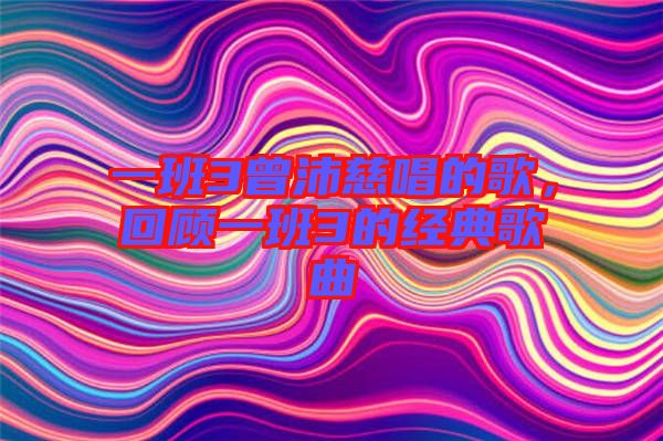 一班3曾沛慈唱的歌，回顧一班3的經(jīng)典歌曲