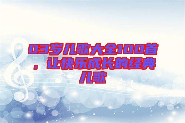 03歲兒歌大全100首，讓快樂成長的經(jīng)典兒歌