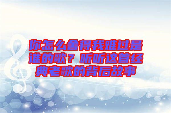 你怎么舍得我難過是誰的歌？聽聽這首經(jīng)典老歌的背后故事