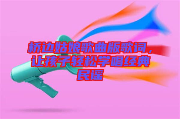 橋邊姑娘歌曲版歌詞，讓孩子輕松學(xué)唱經(jīng)典民謠