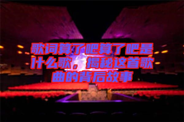 歌詞算了吧算了吧是什么歌，揭秘這首歌曲的背后故事