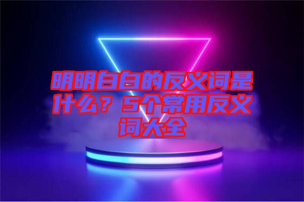 明明白白的反義詞是什么？5個常用反義詞大全