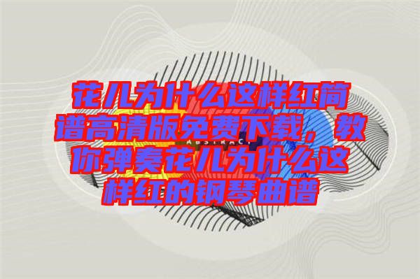 花兒為什么這樣紅簡譜高清版免費(fèi)下載，教你彈奏花兒為什么這樣紅的鋼琴曲譜