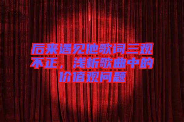 后來遇見他歌詞三觀不正，淺析歌曲中的價(jià)值觀問題