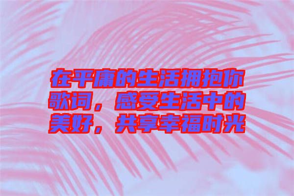 在平庸的生活擁抱你歌詞，感受生活中的美好，共享幸福時(shí)光