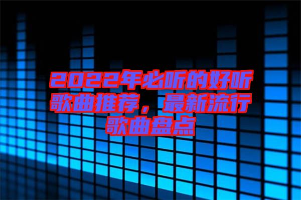 2022年必聽(tīng)的好聽(tīng)歌曲推薦，最新流行歌曲盤(pán)點(diǎn)