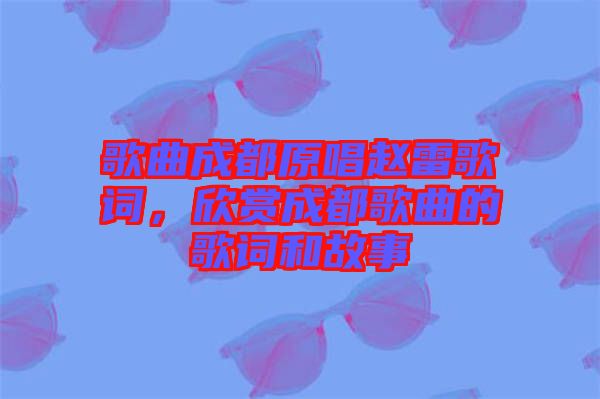 歌曲成都原唱趙雷歌詞，欣賞成都歌曲的歌詞和故事