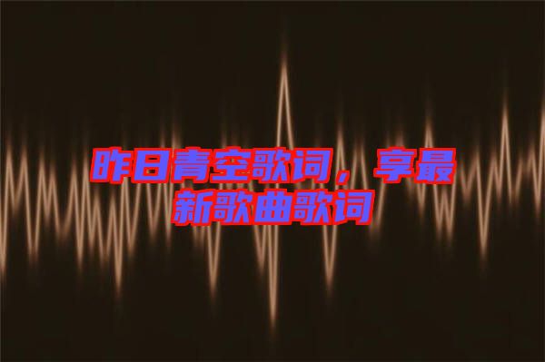 昨日青空歌詞，享最新歌曲歌詞