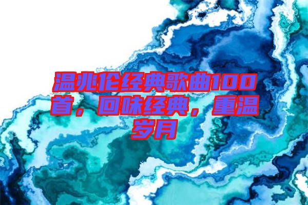 溫兆倫經(jīng)典歌曲100首，回味經(jīng)典，重溫歲月