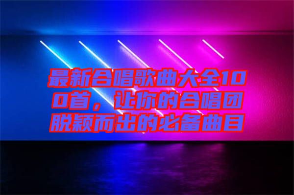 最新合唱歌曲大全100首，讓你的合唱團(tuán)脫穎而出的必備曲目