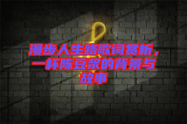 漫步人生路歌詞賞析，一杯陳豆?jié){的背景與故事