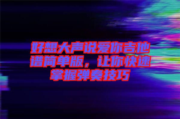 好想大聲說愛你吉他譜簡單版，讓你快速掌握彈奏技巧